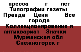 1.2) пресса : 1984 г - 50 лет Типографии газеты “Правда“ › Цена ­ 49 - Все города Коллекционирование и антиквариат » Значки   . Мурманская обл.,Снежногорск г.